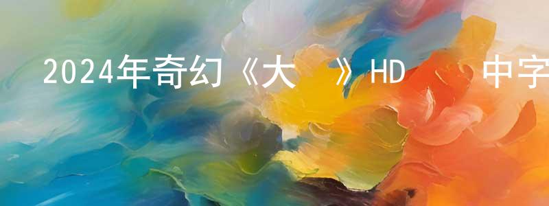 蔡南南的網絡影視資源,2024年奇幻《大獸》HD國語中字迅雷下載_深夜電影